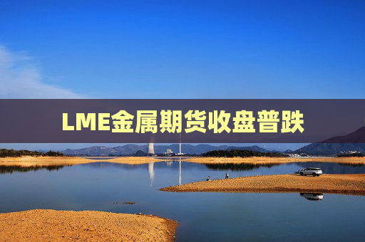 LME金属期货收盘普跌
