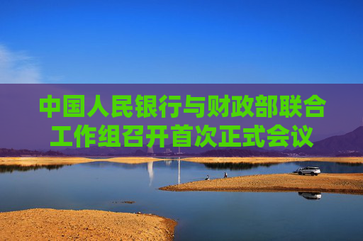 中国人民银行与财政部联合工作组召开首次正式会议