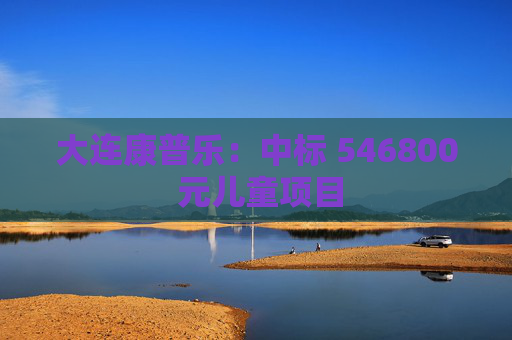 大连康普乐：中标 546800 元儿童项目
