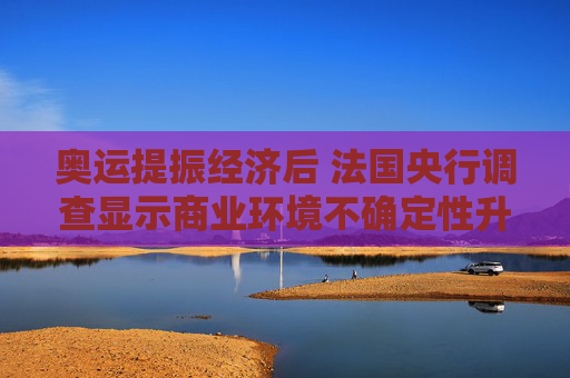 奥运提振经济后 法国央行调查显示商业环境不确定性升温