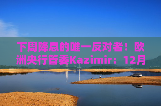 下周降息的唯一反对者！欧洲央行管委Kazimir：12月可能是更好的时机