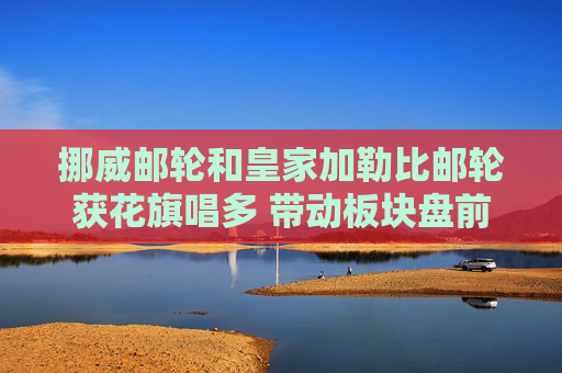 挪威邮轮和皇家加勒比邮轮获花旗唱多 带动板块盘前走高