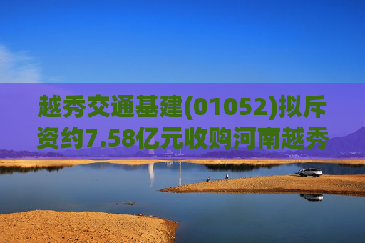 越秀交通基建(01052)拟斥资约7.58亿元收购河南越秀平临高速公路55%股权