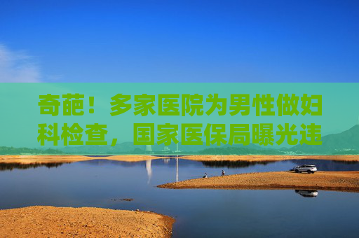 奇葩！多家医院为男性做妇科检查，国家医保局曝光违规名单