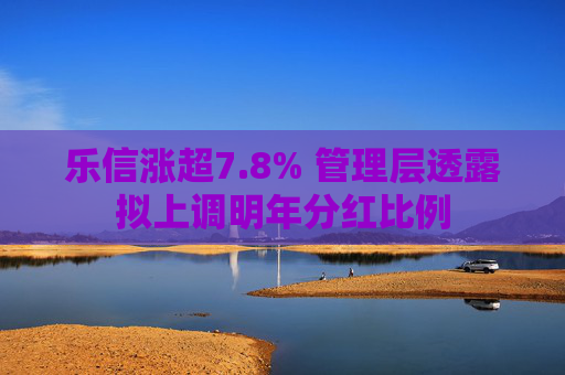 乐信涨超7.8% 管理层透露拟上调明年分红比例