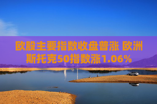 欧股主要指数收盘普涨 欧洲斯托克50指数涨1.06%