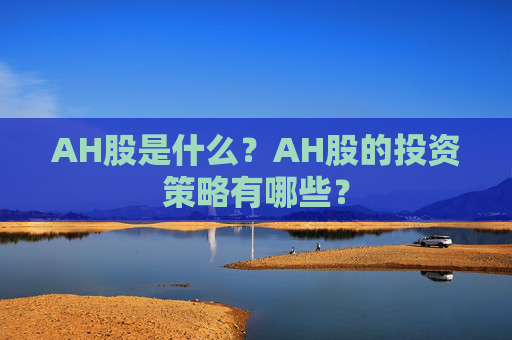 AH股是什么？AH股的投资策略有哪些？