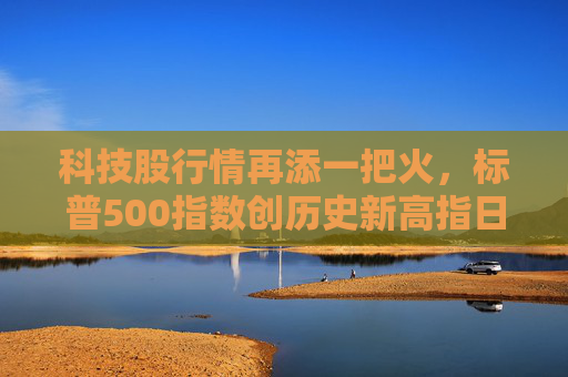 科技股行情再添一把火，标普500指数创历史新高指日可待？