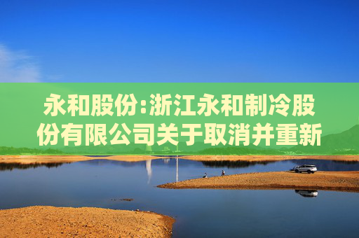 永和股份:浙江永和制冷股份有限公司关于取消并重新召开2024年第二次临时股东大会的公告