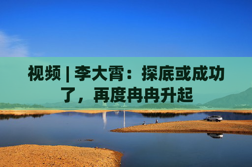 视频 | 李大霄：探底或成功了，再度冉冉升起