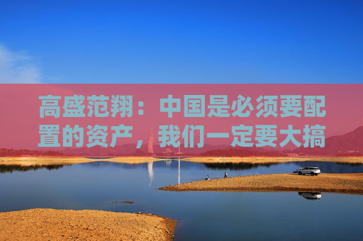 高盛范翔：中国是必须要配置的资产，我们一定要大搞特搞