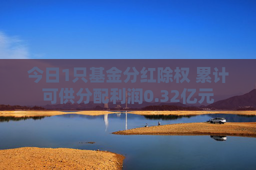 今日1只基金分红除权 累计可供分配利润0.32亿元
