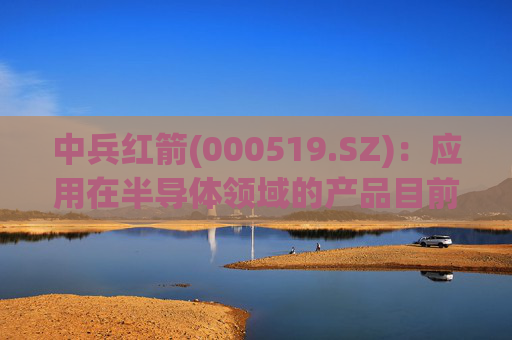 中兵红箭(000519.SZ)：应用在半导体领域的产品目前处于实验室向商业化转变阶段