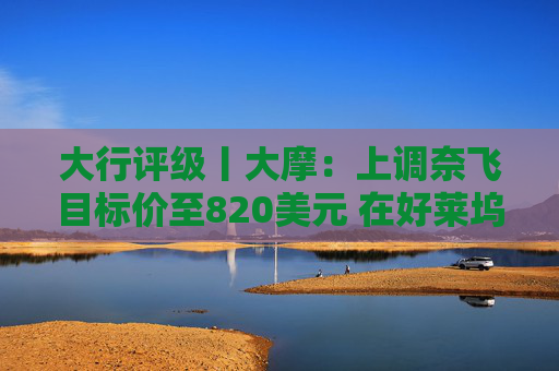 大行评级丨大摩：上调奈飞目标价至820美元 在好莱坞“后罢工”格局中占优势