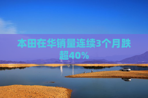 本田在华销量连续3个月跌超40%