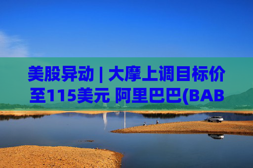 美股异动 | 大摩上调目标价至115美元 阿里巴巴(BABA.US)上涨1.82%