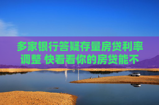 多家银行答疑存量房贷利率调整 快看看你的房贷能不能降