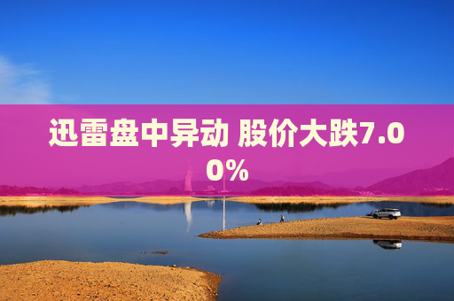 迅雷盘中异动 股价大跌7.00%