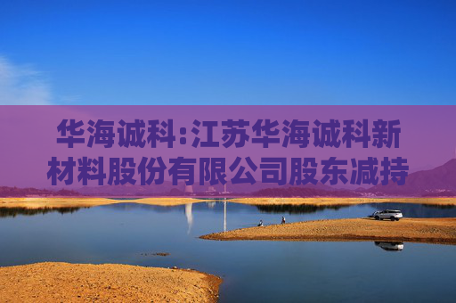 华海诚科:江苏华海诚科新材料股份有限公司股东减持股份结果公告