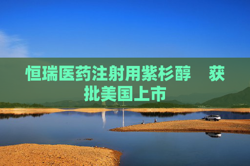 恒瑞医药注射用紫杉醇    获批美国上市