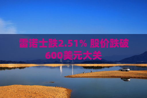 雷诺士跌2.51% 股价跌破600美元大关