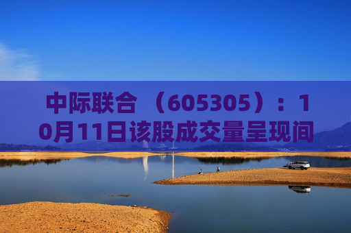 中际联合 （605305）：10月11日该股成交量呈现间隔放量状态