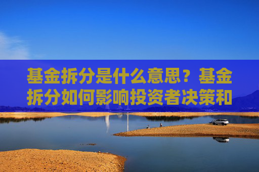 基金拆分是什么意思？基金拆分如何影响投资者决策和市场流动性？