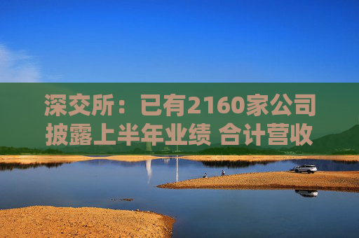 深交所：已有2160家公司披露上半年业绩 合计营收超7万亿