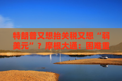 特朗普又想抬关税又想“弱美元”？摩根大通：困难重重