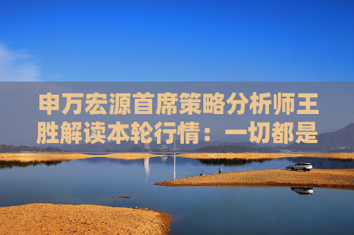 申万宏源首席策略分析师王胜解读本轮行情：一切都是“周期”