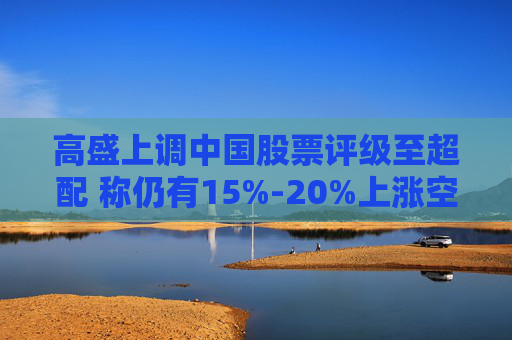 高盛上调中国股票评级至超配 称仍有15%-20%上涨空间