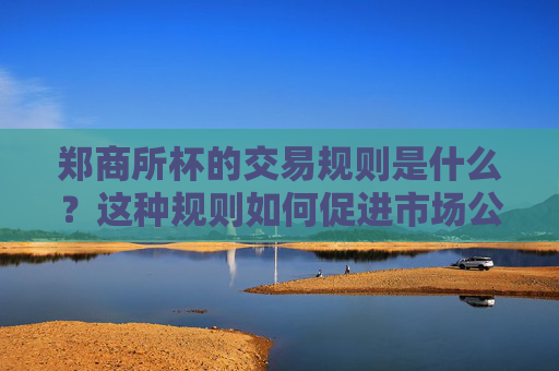 郑商所杯的交易规则是什么？这种规则如何促进市场公平？