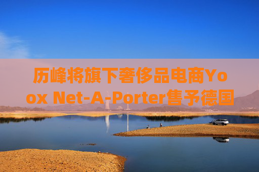 历峰将旗下奢侈品电商Yoox Net-A-Porter售予德国Mytheresa
