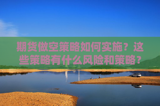 期货做空策略如何实施？这些策略有什么风险和策略？