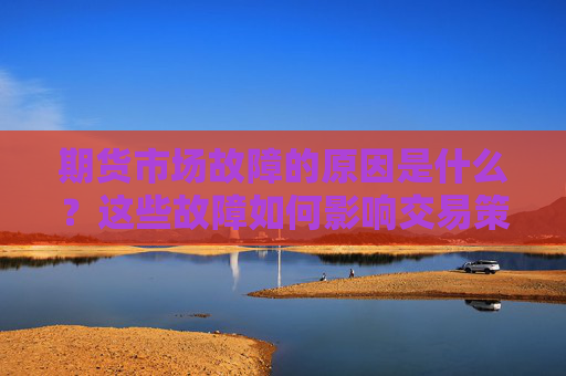 期货市场故障的原因是什么？这些故障如何影响交易策略？
