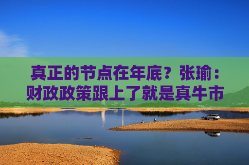 真正的节点在年底？张瑜：财政政策跟上了就是真牛市