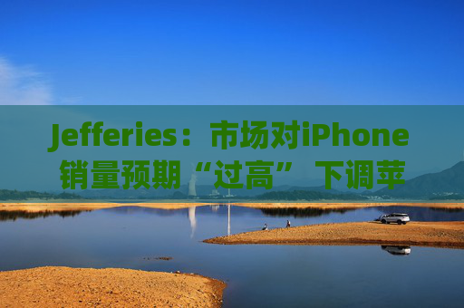 Jefferies：市场对iPhone销量预期“过高” 下调苹果(AAPL.US)评级至“持有”