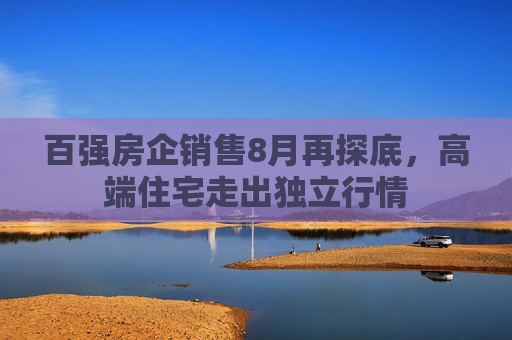 百强房企销售8月再探底，高端住宅走出独立行情