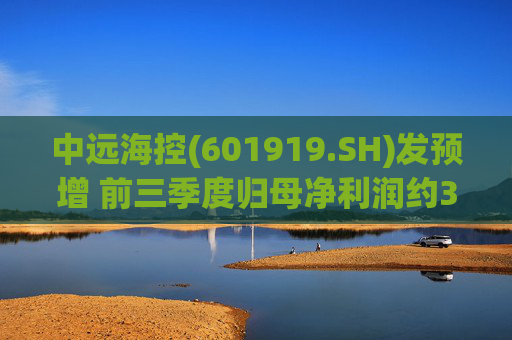 中远海控(601919.SH)发预增 前三季度归母净利润约381.21亿元 同比增约72.72%