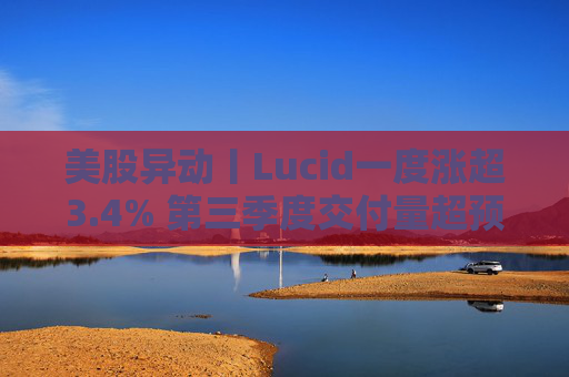 美股异动丨Lucid一度涨超3.4% 第三季度交付量超预期