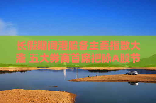 长假期间港股各主要指数大涨 五大券商首席把脉A股节后行情