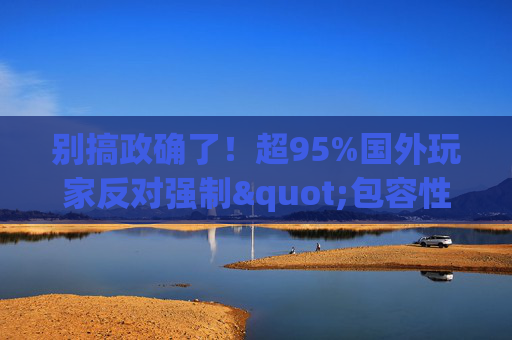别搞政确了！超95%国外玩家反对强制"包容性"