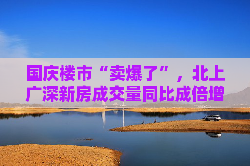 国庆楼市“卖爆了”，北上广深新房成交量同比成倍增长