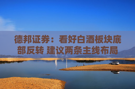 德邦证券：看好白酒板块底部反转 建议两条主线布局