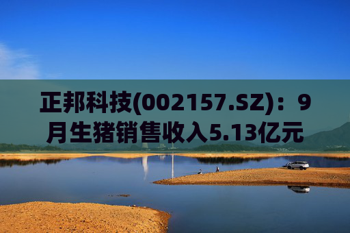 正邦科技(002157.SZ)：9月生猪销售收入5.13亿元