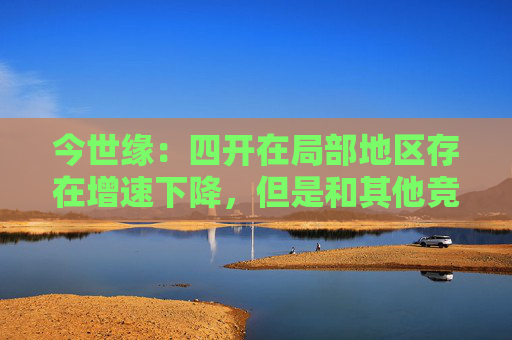 今世缘：四开在局部地区存在增速下降，但是和其他竞品比并不差