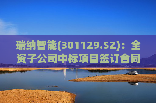 瑞纳智能(301129.SZ)：全资子公司中标项目签订合同