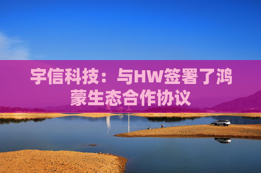 宇信科技：与HW签署了鸿蒙生态合作协议