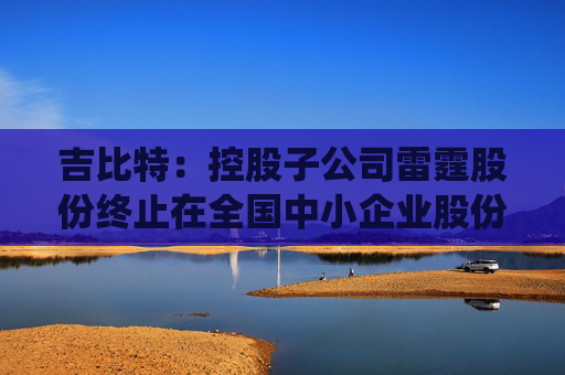 吉比特:控股子公司雷霆股份终止在全国中小企业股份转让系统挂牌