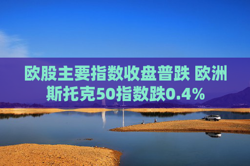 欧股主要指数收盘普跌 欧洲斯托克50指数跌0.4%
